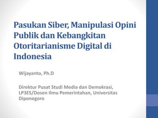 Pasukan Siber, Manipulasi Opini
Publik dan Kebangkitan
Otoritarianisme Digital di
Indonesia
Wijayanto, Ph.D
Direktur Pusat Studi Media dan Demokrasi,
LP3ES/Dosen Ilmu Pemerintahan, Universitas
Diponegoro
 