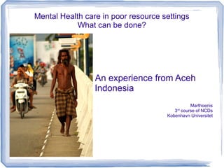 Mental Health care in poor resource settings
What can be done?

An experience from Aceh
Indonesia
Marthoenis
3 course of NCDs
Kobenhavn Universitet
rd

 