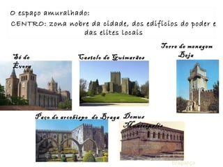 Sé de
Évora
Castelo de Guimarães
Torre de menagem
Beja
Paço do arcebispo de Braga Domus
Municipalis
Bragança
O espaço amuralhado:
CENTRO: zona nobre da cidade, dos edifícios do poder e
das elites locais
 