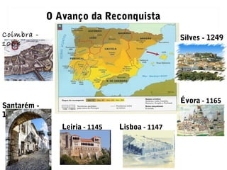 O Avanço da Reconquista
Coimbra -
1064
Leiria - 1145
Santarém -
1147
Évora - 1165
Lisboa - 1147
Silves - 1249
 