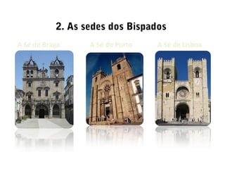 2. As sedes dos Bispados
A Sé do PortoA Sé de Braga A Sé de Lisboa
 