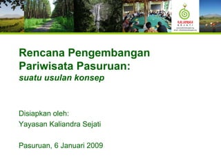 Rencana Pengembangan Pariwisata Pasuruan: suatu usulan konsep Disiapkan oleh: Yayasan Kaliandra Sejati Pasuruan, 6 Januari 2009 