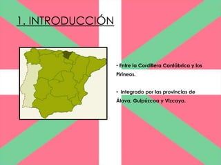 1. INTRODUCCIÓN


                  • Entre la Cordillera Cantábrica y los
                  Pirineos.


                  • Integrado por las provincias de
                  Álava, Guipúzcoa y Vizcaya.
 