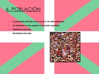 6. POBLACIÓN

 •   La población del País Vasco es de 2.141.860 habitantes.

 •   Su densidad es muy superior a la media española.

 •   Natalidad reducida.

 •   Mortalidad elevada.
 