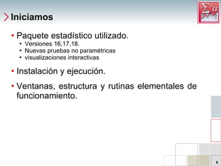 Iniciamos Paquete estadístico utilizado.  Versiones 16,17,18. Nuevas pruebas  no paramétricas  visualizaciones interactivas Instalación y ejecución. Ventanas, estructura y rutinas elementales de funcionamiento. 