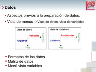 Datos Aspectos previos a la preparación de datos. Vista de menús -> Vista de datos, vista de variables Formatos de los datos Matriz de datos Menú vista variables 