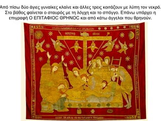 Από πίσω δύο άγιες γυναίκες κλαίνε και άλλες τρεις κοιτάζουν με λύπη τον νεκρό.
Στο βάθος φαίνεται ο σταυρός με τη λόγχη και το σπόγγο. Eπάνω υπάρχει η
επιγραφή O EΠITAΦIOC ΘPHNOC και από κάτω άγγελοι που θρηνούν.
 