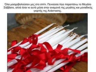 Όλα μοσχοβολούσαν μες στο σπίτι. Πεινούσα λίγο παραπάνω το Μεγάλο
Σάββατο, αλλά ήταν κι αυτό μέσα στην αναμονή της μεγάλης και μοναδικής
γιορτής της Ανάστασης.
 