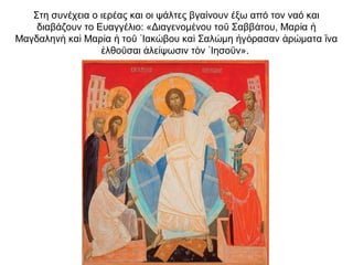 Στη συνέχεια ο ιερέας και οι ψάλτες βγαίνουν έξω από τον ναό και
διαβάζουν το Ευαγγέλιο: «Διαγενομ νου το Σαββ του, Μαρ αέ ῦ ά ί ἡ
Μαγδαλην κα Μαρ α το Ιακ βου κα Σαλ μη γ ρασαν ρ ματα ναὴ ὶ ί ἡ ῦ ᾿ ώ ὶ ώ ἠ ό ἀ ώ ἵ
λθο σαι λε ψωσιν τ ν Ιησο ν».ἐ ῦ ἀ ί ὸ ᾿ ῦ
 