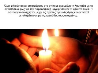 Όλοι φιλιούνται και επιστρέφουν στο σπίτι με αναμμένη τη λαμπάδα με το
αναστάσιμο φως για την παραδοσιακή μαγειρίτσα και τα κόκκινα αυγά. Η
λειτουργία συνεχίζεται μέχρι τις πρώτες πρωινές ώρες και οι πιστοί
μεταλαμβάνουν με τις λαμπάδες τους αναμμένες.
 