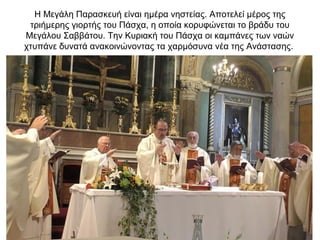 Η Μεγάλη Παρασκευή είναι ημέρα νηστείας. Αποτελεί μέρος της
τριήμερης γιορτής του Πάσχα, η οποία κορυφώνεται το βράδυ του
Μεγάλου Σαββάτου. Την Κυριακή του Πάσχα οι καμπάνες των ναών
χτυπάνε δυνατά ανακοινώνοντας τα χαρμόσυνα νέα της Ανάστασης.
 