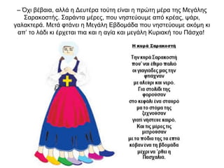 – Όχι βέβαια, αλλά η Δευτέρα τούτη είναι η πρώτη μέρα της Μεγάλης
Σαρακοστής. Σαράντα μέρες, που νηστεύουμε από κρέας, ψάρι,
γαλακτερά. Μετά φτάνει η Μεγάλη Εβδομάδα που νηστεύουμε ακόμη κι
απ’ το λάδι κι έρχεται πια και η αγία και μεγάλη Κυριακή του Πάσχα!
 