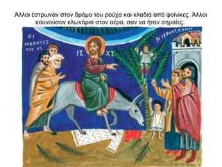 Άλλοι έστρωναν στον δρόμο του ρούχα και κλαδιά από φοίνικες. Άλλοι
κουνούσαν κλωνάρια στον αέρα, σαν να ήταν σημαίες.
 