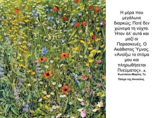 Η μέρα που
μεγάλωνε
διαρκώς; Ποτέ δεν
χώνεψα τη νύχτα.
Ήταν όλ’ αυτά και
μαζί οι
Παρασκευές. Ο
Ακάθιστος Ύμνος.
«Ανοίξω το στόμα
μου και
πληρωθήσεται
Πνεύματος». Α.
Κωστάκου-Μαρίνη, Το
Πάσχα της Αννούλας
 