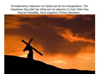 Οι στρατιώτες παίρνουν τον Ιησού για να τον σταυρώσουν. Τον
πηγαίνουν έξω από την πόλη και τον φέρνουν σ’ έναν τόπο που
λέγεται Γολγοθάς. Αυτό σημαίνει «Τόπος Κρανίου».
 