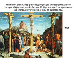 Η αιτία της σταύρωσης ήταν γραμμένη σε μια επιγραφή επάνω στον
σταυρό: «Ο βασιλιάς των Ιουδαίων». Μαζί με τον Ιησού σταύρωσαν και
δύο ληστές, έναν στα δεξιά κι έναν στ’ αριστερά του.
ΙΝΒΙ
 