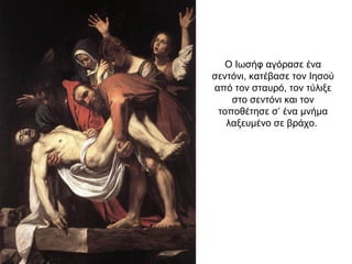 Ο Ιωσήφ αγόρασε ένα
σεντόνι, κατέβασε τον Ιησού
από τον σταυρό, τον τύλιξε
στο σεντόνι και τον
τοποθέτησε σ’ ένα μνήμα
λαξευμένο σε βράχο.
 