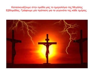 Κατασκευάζουμε στην ομάδα μας το ημερολόγιο της Μεγάλης
Εβδομάδας. Γράφουμε μία πρόταση για τα γεγονότα της κάθε ημέρας.
 