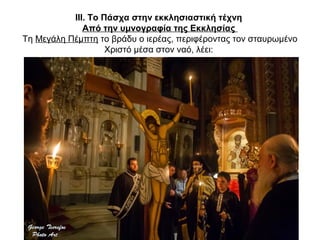 ΙΙΙ. Το Πάσχα στην εκκλησιαστική τέχνη
Από την υμνογραφία της Εκκλησίας
Τη Μεγάλη Πέμπτη το βράδυ ο ιερέας, περιφέροντας τον σταυρωμένο
Χριστό μέσα στον ναό, λέει:
 