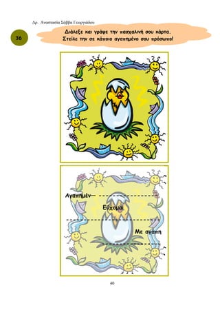 Δρ. Αναστασία Σάββα Γεωργιάδου
40
36
∆ιάλεξε και γράψε την πασχαλινή σου κάρτα.
Στείλε την σε κάποιο αγαπημένο σου πρόσωπο!
Αγαπημέν— -----------------
Εύχομαι
---------------------------
Με αγάπη
-----------------
 