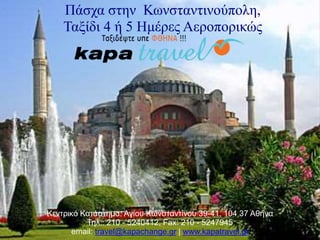 Πάσχα στην Κωνσταντινούπολη,
Ταξίδι 4 ή 5 Ημέρες Αεροπορικώς
Κεντρικό Κατάστημα: Αγίου Κωνσταντίνου 39-41, 104 37 Αθήνα
Τηλ.: 210 - 5240412, Fax: 210 - 5247945
email: travel@kapachange.gr | www.kapatravel.gr
 