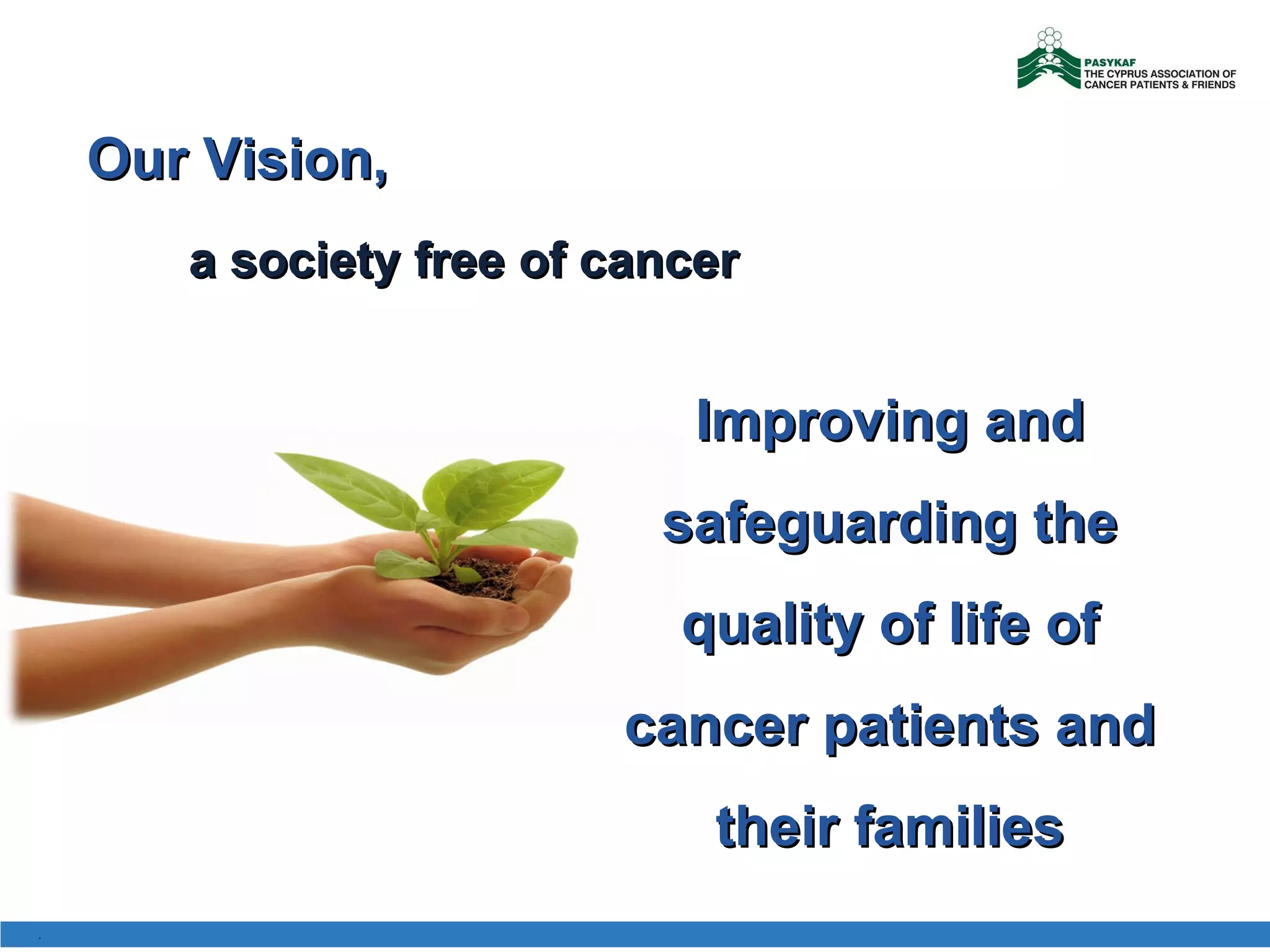 Improving and safeguarding the quality of life of cancer patients and their families Our Vision,  a society free of cancer . 