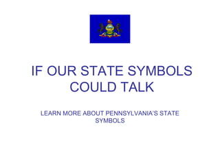 IF OUR STATE SYMBOLS COULD TALK LEARN MORE ABOUT PENNSYLVANIA’S STATE SYMBOLS 