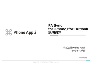 PA Sync
for iPhone/for Outlook
説明資料
Copyright© Phone Appli Inc. All Rights Reserved.
2017/3/1
株式会社Phone Appli
マーケティング部
 