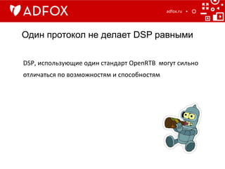 Один протокол не делает DSP равными
adfox.ru	
  
DSP,	
  использующие	
  один	
  стандарт	
  OpenRTB	
  	
  могут	
  сильно	
  
отличаться	
  по	
  возможностям	
  и	
  способностям	
  
 