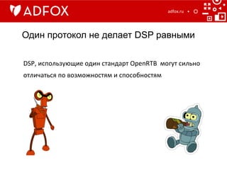 Один протокол не делает DSP равными
adfox.ru	
  
DSP,	
  использующие	
  один	
  стандарт	
  OpenRTB	
  	
  могут	
  сильно	
  
отличаться	
  по	
  возможностям	
  и	
  способностям	
  
 