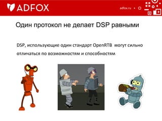 Один протокол не делает DSP равными
adfox.ru	
  
DSP,	
  использующие	
  один	
  стандарт	
  OpenRTB	
  	
  могут	
  сильно	
  
отличаться	
  по	
  возможностям	
  и	
  способностям	
  
 