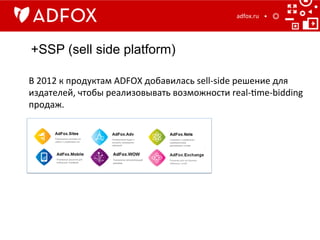 +SSP (sell side platform)
adfox.ru	
  
В	
  2012	
  к	
  продуктам	
  ADFOX	
  добавилась	
  sell-­‐side	
  решение	
  для	
  
издателей,	
  чтобы	
  реализовывать	
  возможности	
  real-­‐]me-­‐bidding	
  
продаж.	
  
 