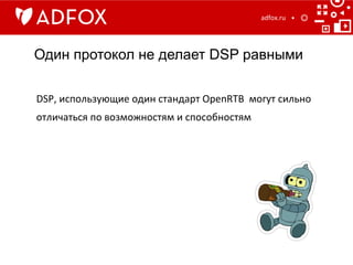 Один протокол не делает DSP равными
adfox.ru	
  
DSP,	
  использующие	
  один	
  стандарт	
  OpenRTB	
  	
  могут	
  сильно	
  
отличаться	
  по	
  возможностям	
  и	
  способностям	
  
 