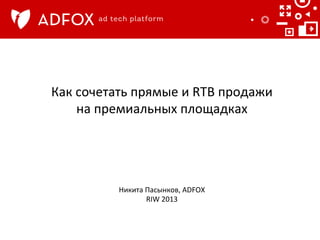 Как	
  сочетать	
  прямые	
  и	
  RTB	
  продажи	
  	
  
на	
  премиальных	
  площадках	
  	
  

Никита	
  Пасынков,	
  ADFOX	
  
RIW	
  2013	
  

 