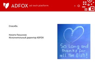 Спасибо.	
  
Никита	
  Пасынков	
  
Исполнительный	
  директор	
  ADFOX	
  
	
  

 
