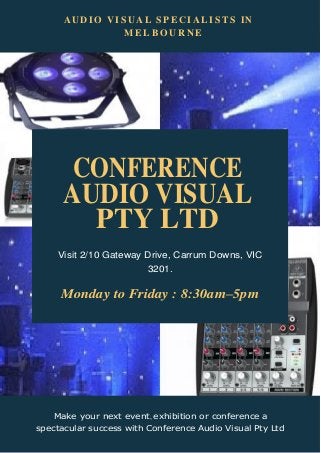 A U D I O V I S U A L S P E C I A L I S T S IN
M E L B O U R N E
CONFERENCE
AUDIO VISUAL
PTY LTD
Visit 2/10 Gateway Drive, Carrum Downs, VIC
3201.
Monday to Friday : 8:30am–5pm
Make your next event, exhibition or conference a
spectacular success with Conference Audio Visual Pty Ltd
 
