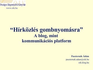 “ Hírközlés gombnyomásra” A blog, mint  kommunikációs platform Paszternák Ádám [email_address] oik.klog.hu www.oik.hu 