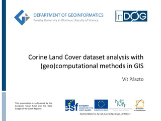 Corine Land Cover dataset analysis with
                 (geo)computational methods in GIS
                                            Vít Pászto



This presentation is co-financed by the
European Social Fund and the state
budget of the Czech Republic
 