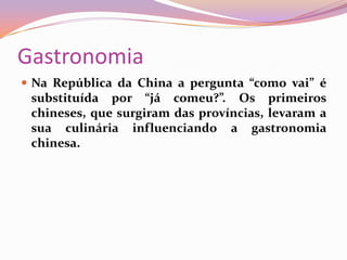 GastronomiaNa República da China a pergunta “como vai” é substituída por “já comeu?”. Os primeiros chineses, que surgiram das províncias, levaram a sua culinária influenciando a gastronomia chinesa.
