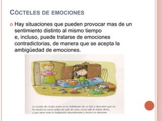 Cócteles de emocionesHay situaciones que pueden provocar mas de un sentimiento distinto al mismo tiempo e, incluso, puede tratarse de emociones contradictorias, de manera que se acepta la ambigüedad de emociones. 