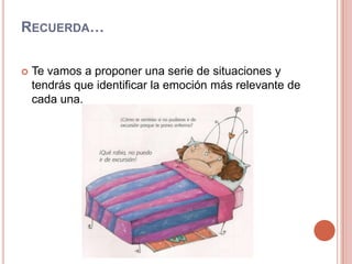 Recuerda…Te vamos a proponer una serie de situaciones y tendrás que identificar la emoción más relevante de cada una.