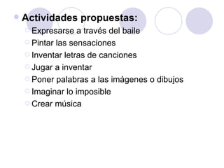 Actividades propuestas: Expresarse a través del baile Pintar las sensaciones Inventar letras de canciones Jugar a inventar Poner palabras a las imágenes o dibujos Imaginar lo imposible Crear música 