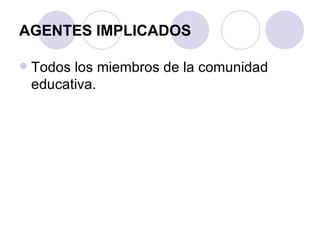 AGENTES IMPLICADOS Todos los miembros de la comunidad educativa.  