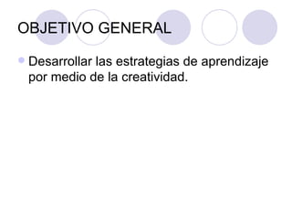 OBJETIVO GENERAL Desarrollar las estrategias de aprendizaje por medio de la creatividad. 