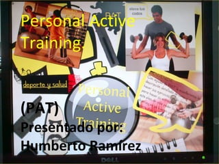 Personal Active
Training.


(PAT)
Presentado por:
Humberto Ramírez
 