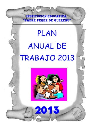 INSTITUCION EDUCATIVA
“PADRE PEREZ DE GUEREÑU”



       PLAN
  ANUAL DE
TRABAJO 2013




     2013
 