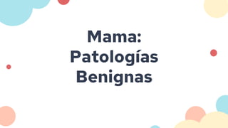 Mama:
Patologías
Benignas
 
