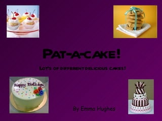 Pat-a-cake! Lot’s of different delicious cakes! By Emma Hughes 