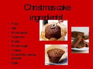 Christmas cake ingredients! Flour Salt Mixed spices Cinammon Butter Brown sugar Treacle Dried fruits, cherries, almonds Eggs 