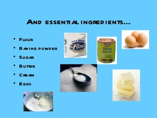 And essential ingredients... Flour Baking powder Sugar Butter Cream  Eggs 
